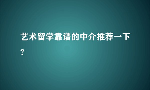 艺术留学靠谱的中介推荐一下？