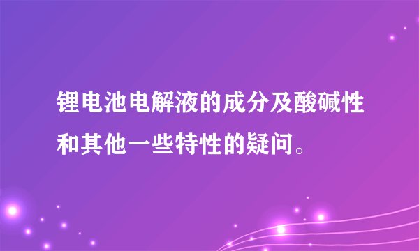 锂电池电解液的成分及酸碱性和其他一些特性的疑问。