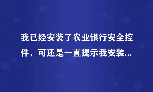 我已经安装了农业银行安全控件，可还是一直提示我安装怎么办？