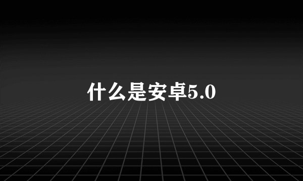 什么是安卓5.0