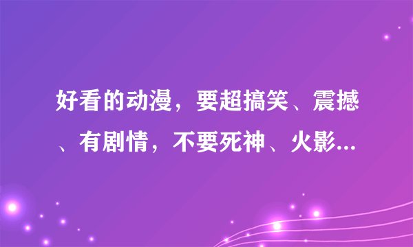 好看的动漫，要超搞笑、震撼、有剧情，不要死神、火影、守护甜心、夏娜、乱马那些，都看过了，多一些