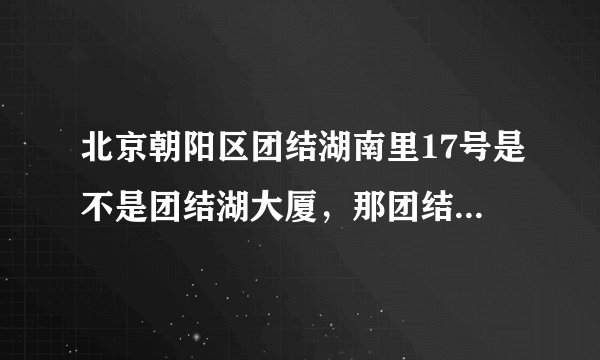 北京朝阳区团结湖南里17号是不是团结湖大厦，那团结湖大厦是做什么用的，里面都有什么机构和单位