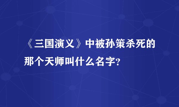 《三国演义》中被孙策杀死的那个天师叫什么名字？