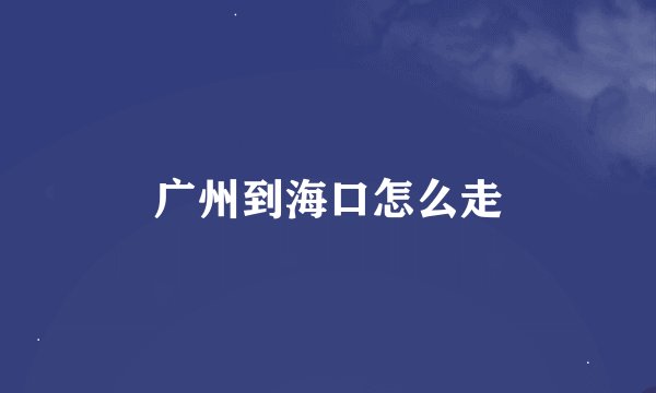 广州到海口怎么走