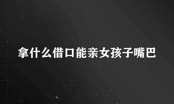 拿什么借口能亲女孩子嘴巴