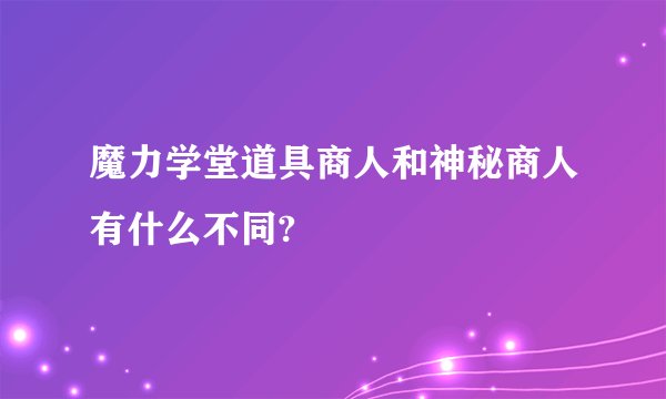 魔力学堂道具商人和神秘商人有什么不同?