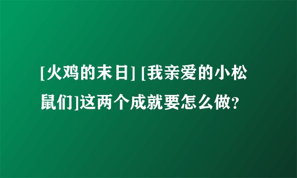 [火鸡的末日] [我亲爱的小松鼠们]这两个成就要怎么做？