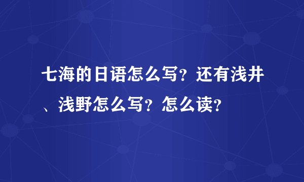七海的日语怎么写？还有浅井、浅野怎么写？怎么读？