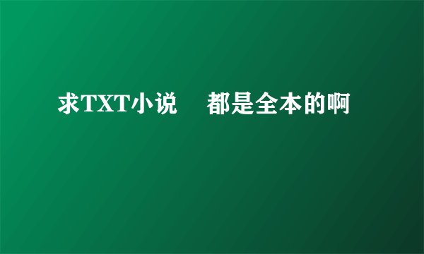 求TXT小说    都是全本的啊