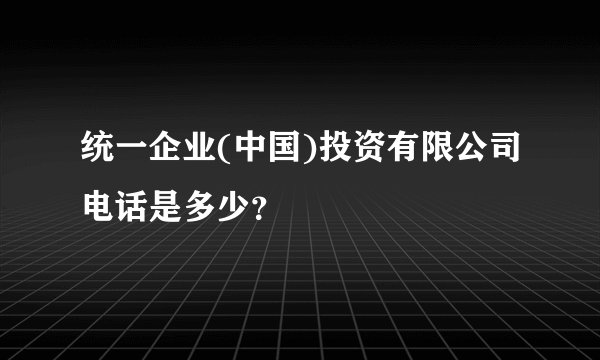 统一企业(中国)投资有限公司电话是多少？
