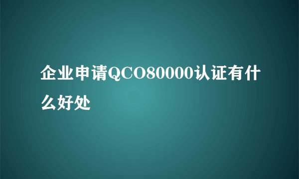 企业申请QCO80000认证有什么好处
