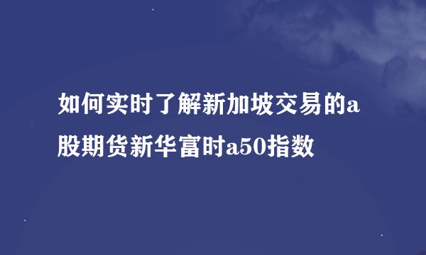 如何实时了解新加坡交易的a股期货新华富时a50指数