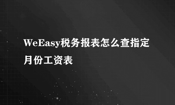 WeEasy税务报表怎么查指定月份工资表