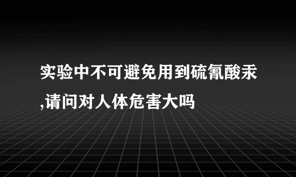 实验中不可避免用到硫氰酸汞,请问对人体危害大吗