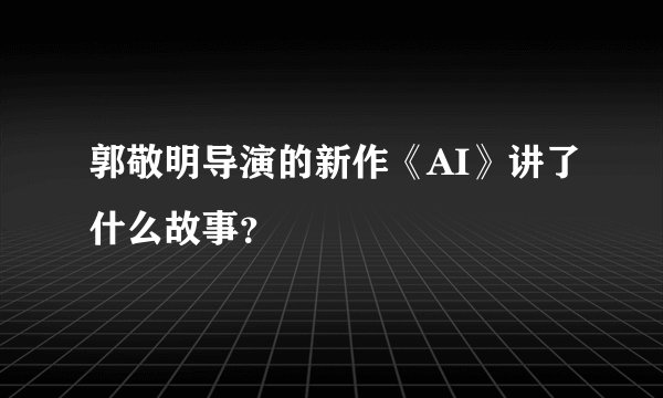 郭敬明导演的新作《AI》讲了什么故事？