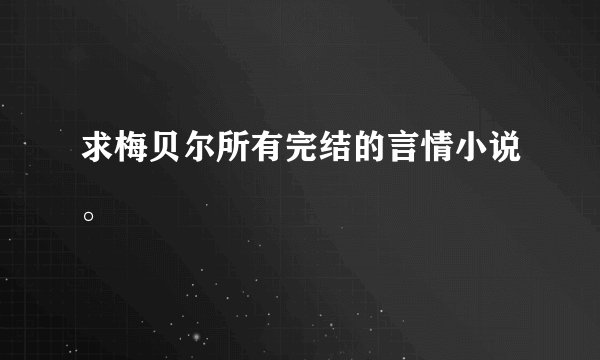 求梅贝尔所有完结的言情小说。