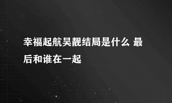 幸福起航吴靓结局是什么 最后和谁在一起