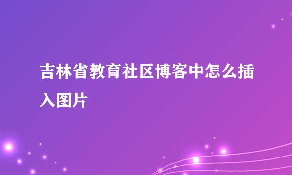 吉林省教育社区博客中怎么插入图片