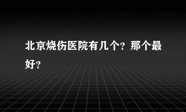 北京烧伤医院有几个？那个最好？