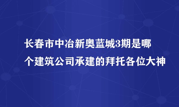 长春市中冶新奥蓝城3期是哪个建筑公司承建的拜托各位大神