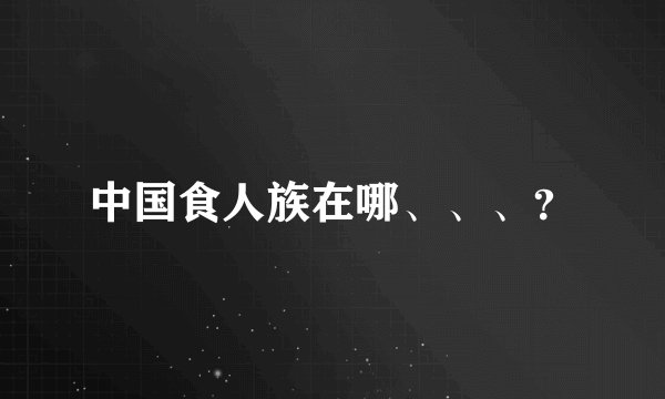 中国食人族在哪、、、？