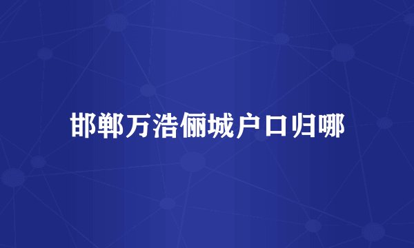 邯郸万浩俪城户口归哪