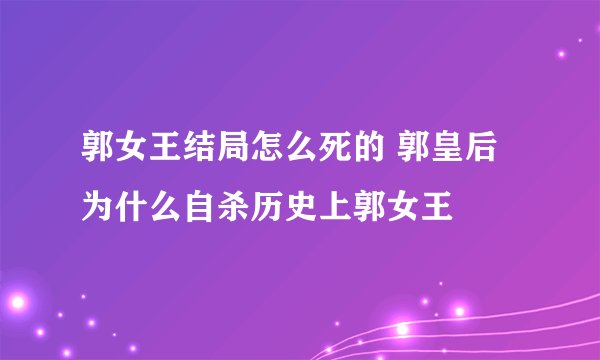 郭女王结局怎么死的 郭皇后为什么自杀历史上郭女王