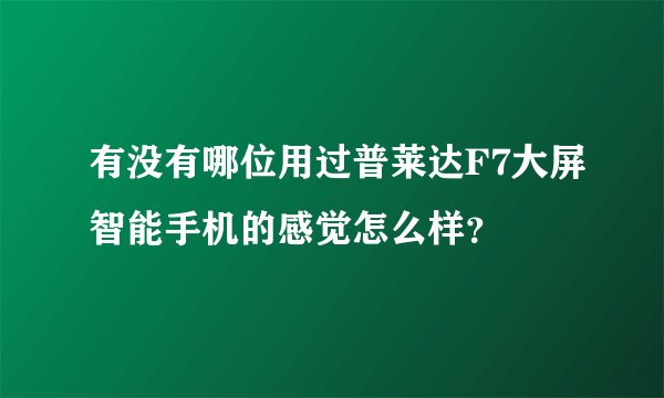 有没有哪位用过普莱达F7大屏智能手机的感觉怎么样？
