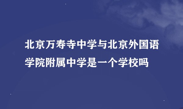 北京万寿寺中学与北京外国语学院附属中学是一个学校吗