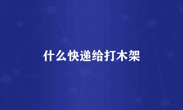 什么快递给打木架