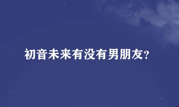 初音未来有没有男朋友？