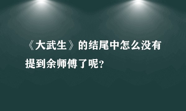 《大武生》的结尾中怎么没有提到余师傅了呢？