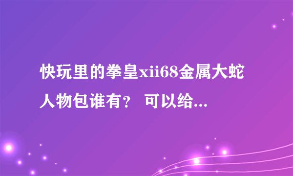 快玩里的拳皇xii68金属大蛇人物包谁有？ 可以给下吗？ 再交我怎么用 谢谢了