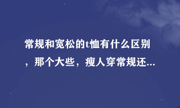 常规和宽松的t恤有什么区别，那个大些，瘦人穿常规还是宽松的？