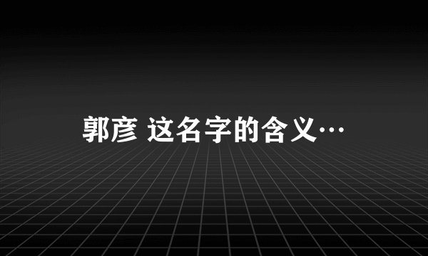 郭彦 这名字的含义…