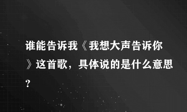 谁能告诉我《我想大声告诉你》这首歌，具体说的是什么意思？