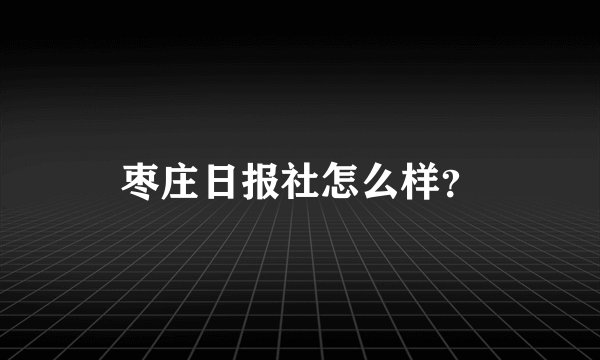 枣庄日报社怎么样？