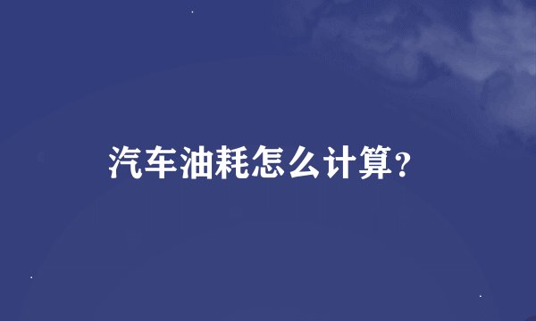 汽车油耗怎么计算？