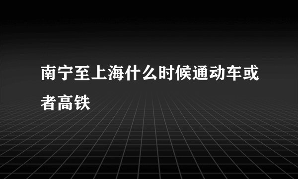南宁至上海什么时候通动车或者高铁