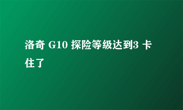 洛奇 G10 探险等级达到3 卡住了