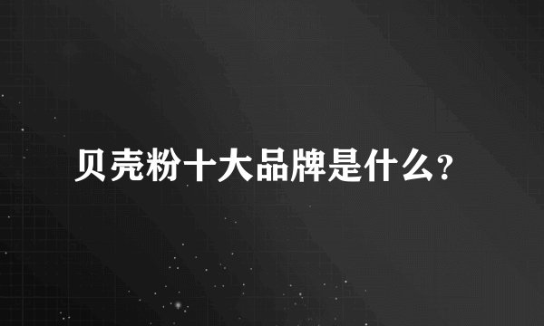 贝壳粉十大品牌是什么？