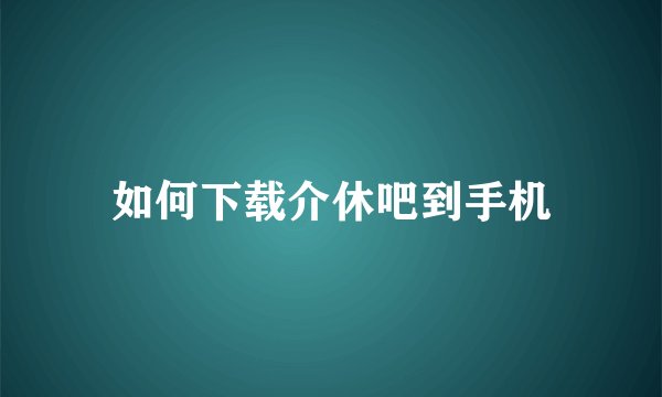 如何下载介休吧到手机