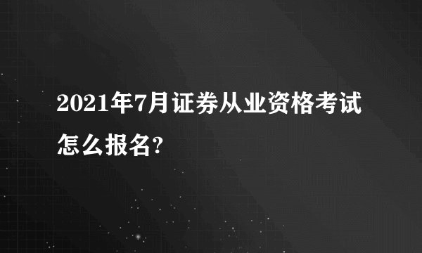 2021年7月证券从业资格考试怎么报名?
