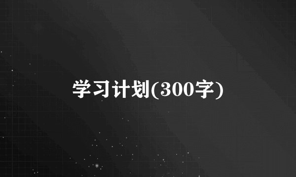 学习计划(300字)