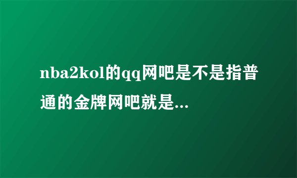 nba2kol的qq网吧是不是指普通的金牌网吧就是可以在网游快车里用的如果是的话官网里的qq网吧奖励能领吗