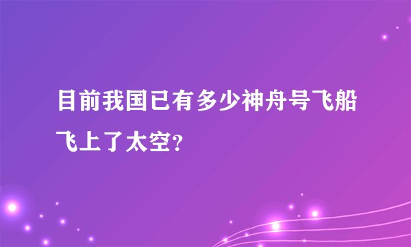 目前我国已有多少神舟号飞船飞上了太空？