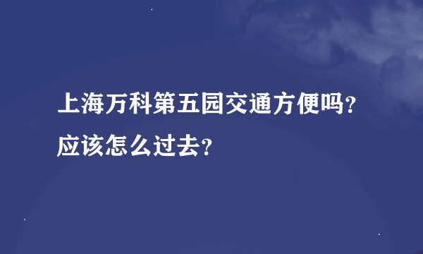 上海万科第五园交通方便吗？应该怎么过去？