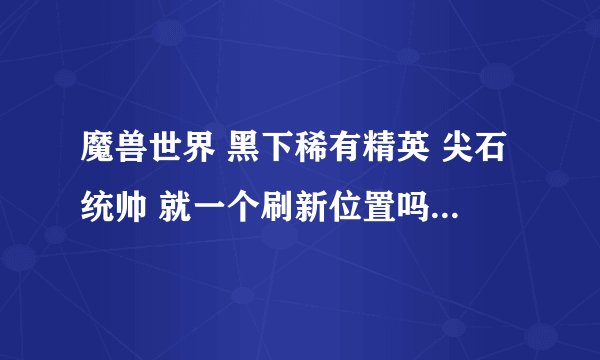 魔兽世界 黑下稀有精英 尖石统帅 就一个刷新位置吗？肿么各种不出……