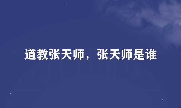 道教张天师，张天师是谁