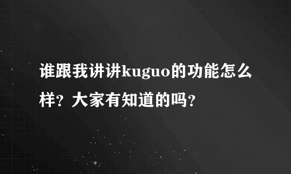 谁跟我讲讲kuguo的功能怎么样？大家有知道的吗？
